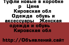 Туфли новые в коробке 36 р › Цена ­ 350 - Кировская обл. Одежда, обувь и аксессуары » Женская одежда и обувь   . Кировская обл.